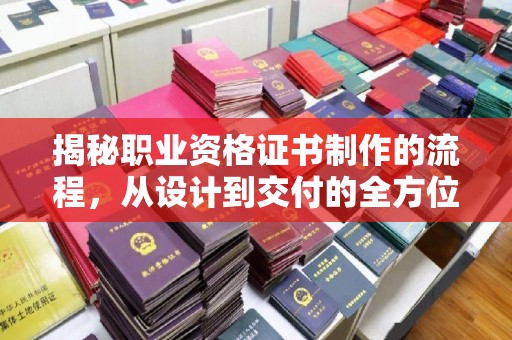 巩义揭秘职业资格证书制作的流程，从设计到交付的全方位解析