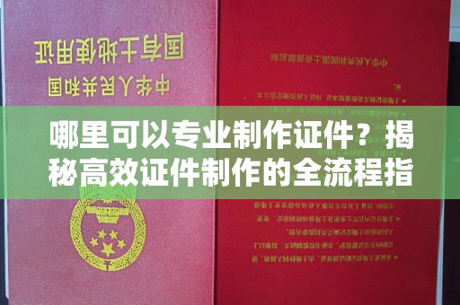 巩义哪里可以专业制作证件？揭秘高效证件制作的全流程指南