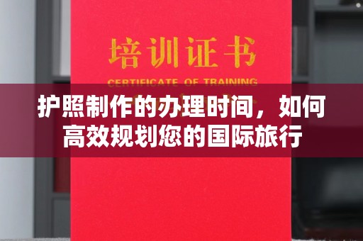 巩义护照制作的办理时间，如何高效规划您的国际旅行