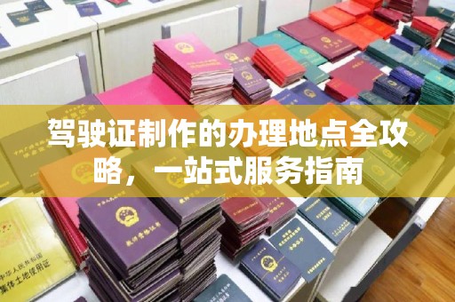 巩义驾驶证制作的办理地点全攻略，一站式服务指南