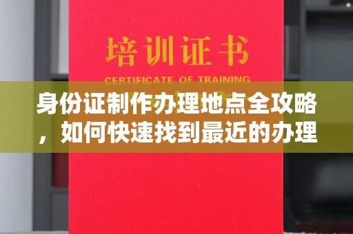 巩义身份证制作办理地点全攻略，如何快速找到最近的办理点