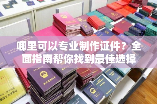 巩义哪里可以专业制作证件？全面指南帮你找到最佳选择