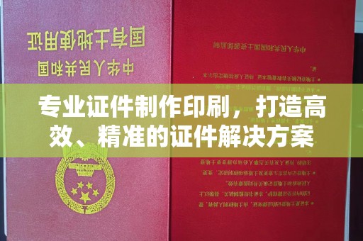 巩义专业证件制作印刷，打造高效、精准的证件解决方案