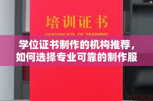 巩义学位证书制作的机构推荐，如何选择专业可靠的制作服务