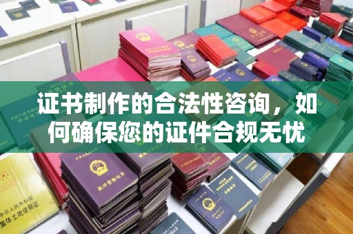 巩义证书制作的合法性咨询，如何确保您的证件合规无忧
