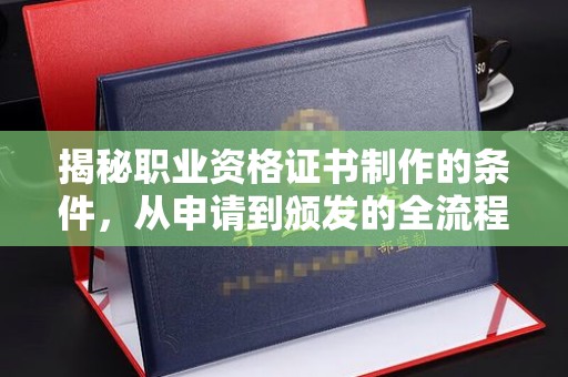 巩义揭秘职业资格证书制作的条件，从申请到颁发的全流程解析