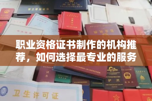 巩义职业资格证书制作的机构推荐，如何选择最专业的服务？