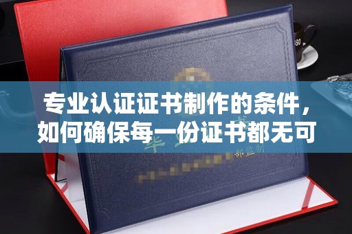 巩义专业认证证书制作的条件，如何确保每一份证书都无可挑剔？