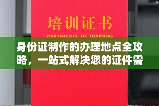 巩义身份证制作的办理地点全攻略，一站式解决您的证件需求