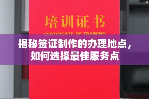 巩义揭秘签证制作的办理地点，如何选择最佳服务点