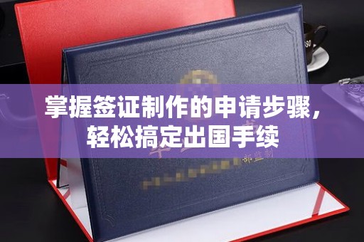 巩义掌握签证制作的申请步骤，轻松搞定出国手续
