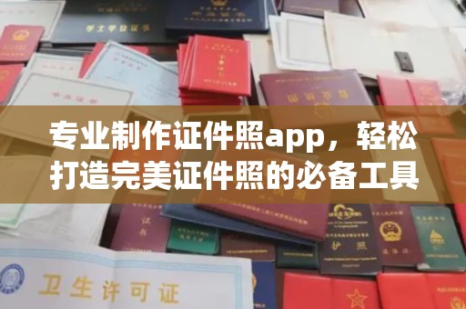 巩义专业制作证件照app，轻松打造完美证件照的必备工具