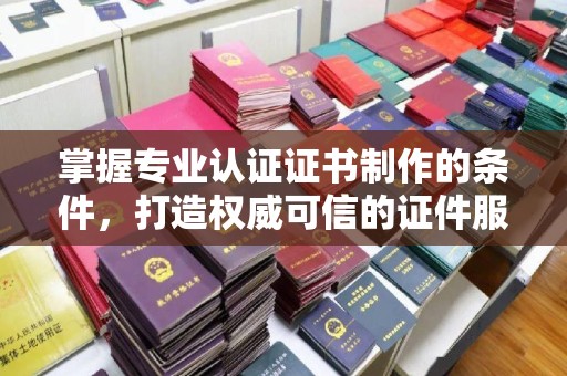 巩义掌握专业认证证书制作的条件，打造权威可信的证件服务