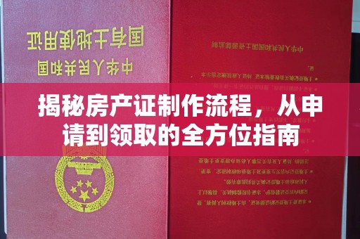 巩义揭秘房产证制作流程，从申请到领取的全方位指南