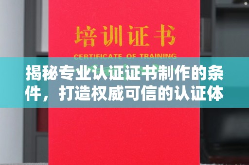 巩义揭秘专业认证证书制作的条件，打造权威可信的认证体系