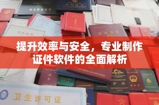 巩义提升效率与安全，专业制作证件软件的全面解析