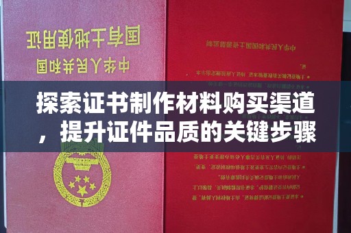 巩义探索证书制作材料购买渠道，提升证件品质的关键步骤