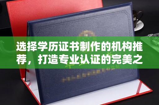 巩义选择学历证书制作的机构推荐，打造专业认证的完美之选
