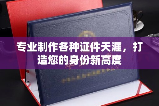 巩义专业制作各种证件天涯，打造您的身份新高度
