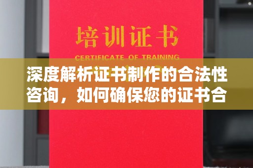 巩义深度解析证书制作的合法性咨询，如何确保您的证书合规有效