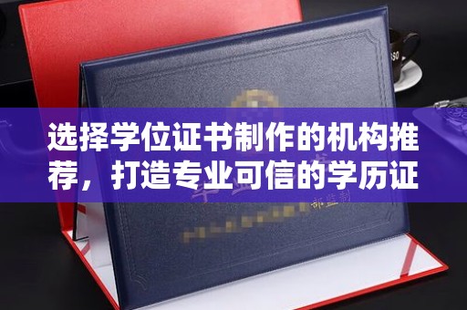 巩义选择学位证书制作的机构推荐，打造专业可信的学历证明