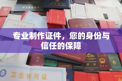 巩义专业制作证件，您的身份与信任的保障