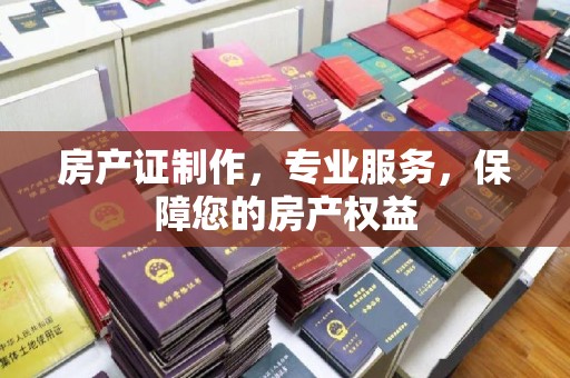 巩义房产证制作，专业服务，保障您的房产权益