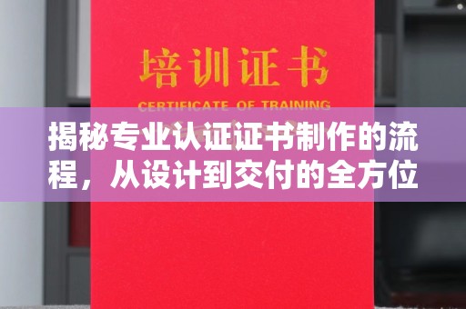 巩义揭秘专业认证证书制作的流程，从设计到交付的全方位解析