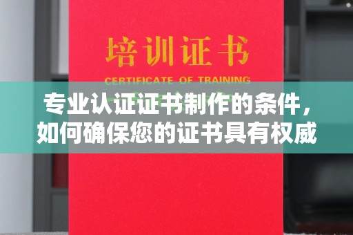 巩义专业认证证书制作的条件，如何确保您的证书具有权威性和可信度