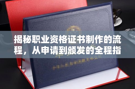 巩义揭秘职业资格证书制作的流程，从申请到颁发的全程指南