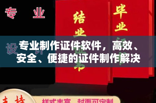 巩义专业制作证件软件，高效、安全、便捷的证件制作解决方案
