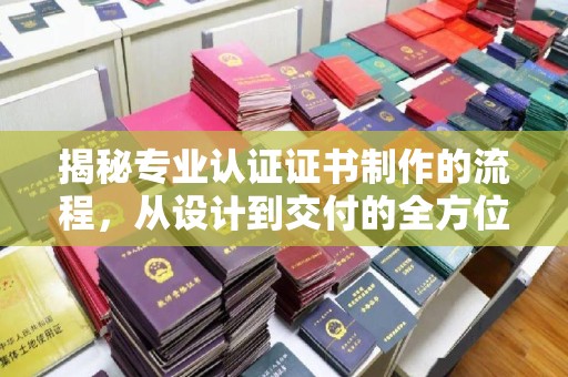 巩义揭秘专业认证证书制作的流程，从设计到交付的全方位指南