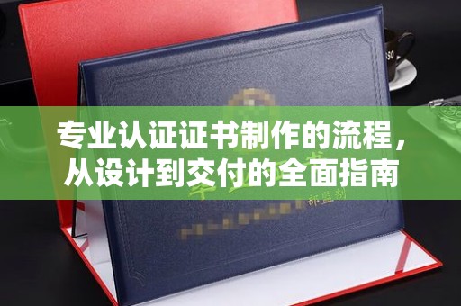 巩义专业认证证书制作的流程，从设计到交付的全面指南